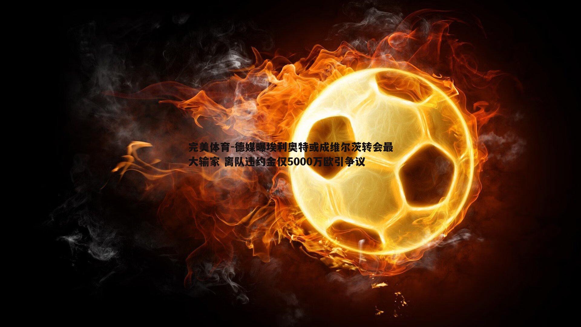 德媒曝埃利奥特或成维尔茨转会最大输家 离队违约金仅5000万欧引争议