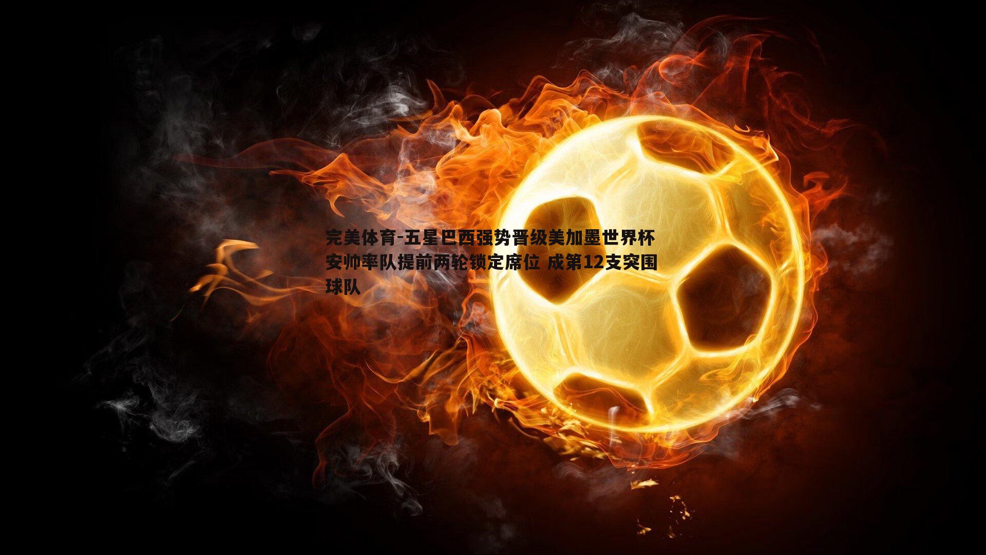 五星巴西强势晋级美加墨世界杯 安帅率队提前两轮锁定席位 成第12支突围球队