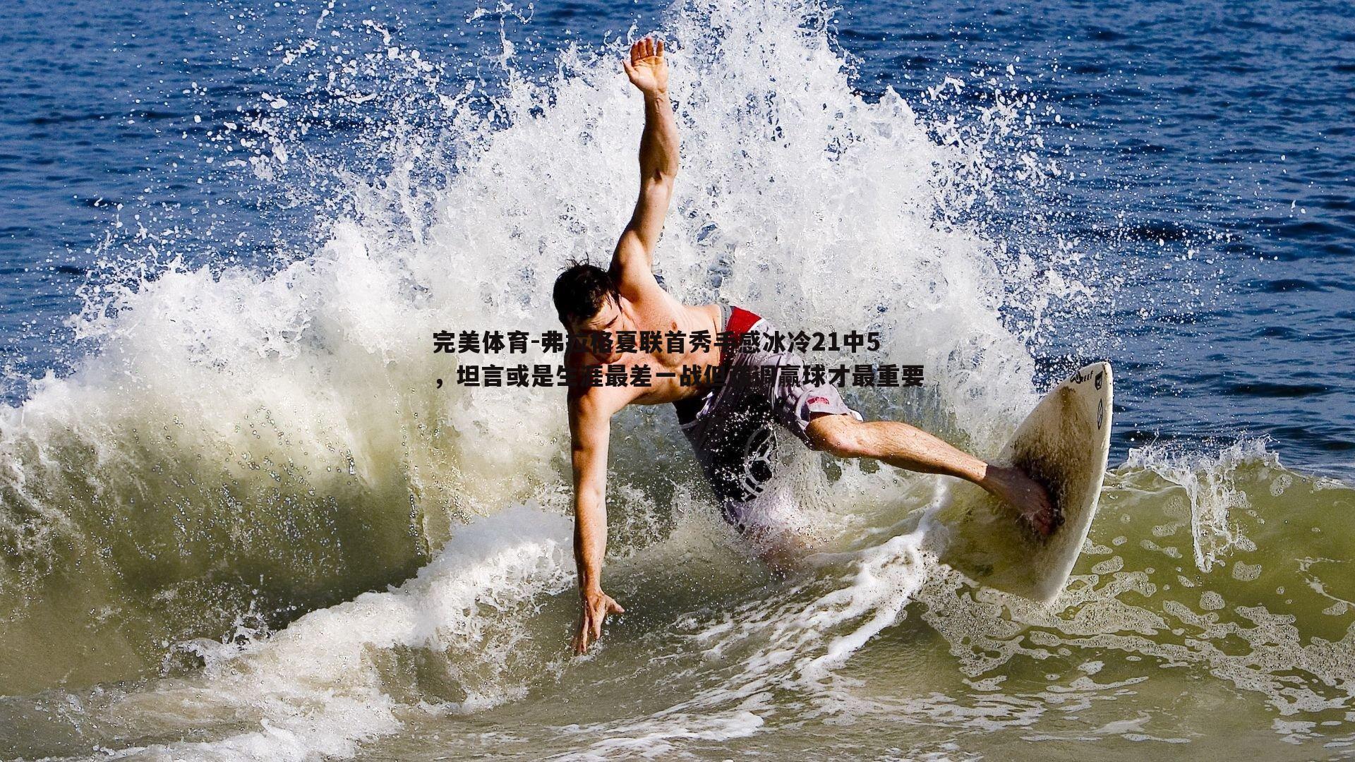 弗拉格夏联首秀手感冰冷21中5,坦言或是生涯最差一战但强调赢球才最重要