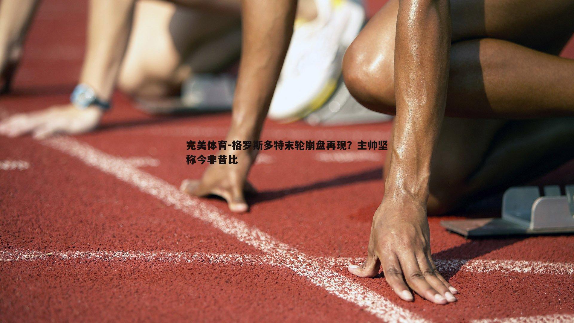 格罗斯多特末轮崩盘再现?主帅坚称今非昔比