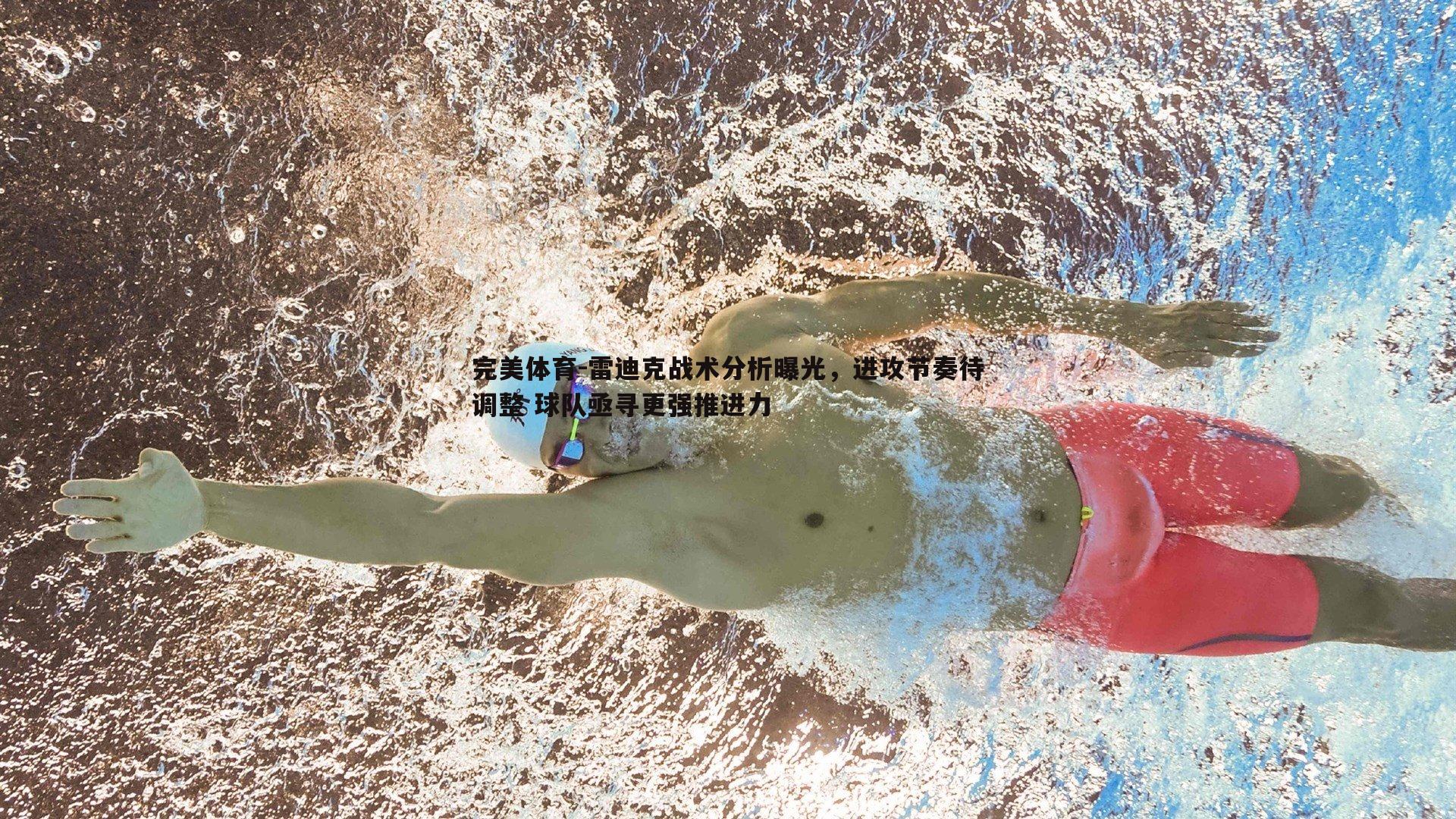 雷迪克战术分析曝光,进攻节奏待调整 球队亟寻更强推进力
