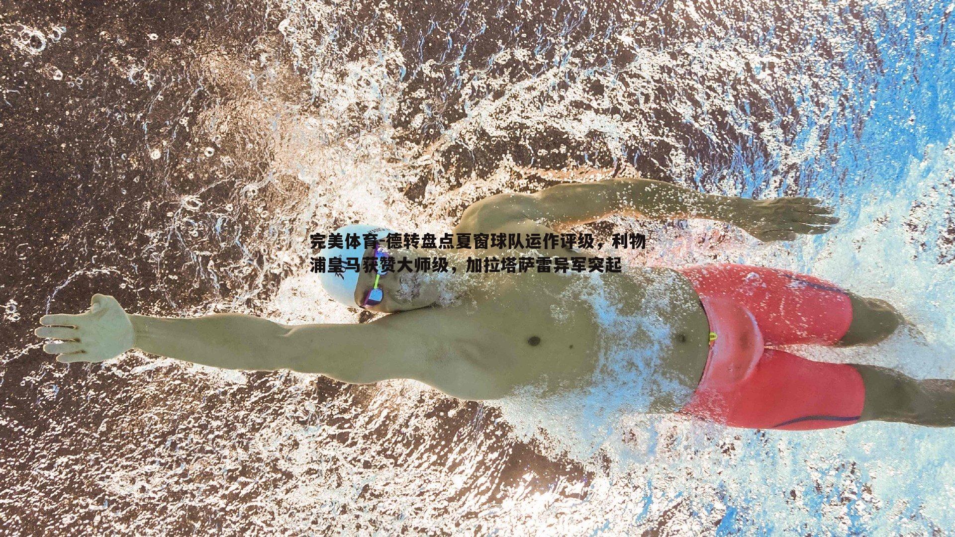 德转盘点夏窗球队运作评级,利物浦皇马获赞大师级,加拉塔萨雷异军突起